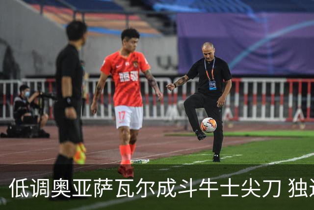 低调奥亚萨瓦尔成斗牛士尖刀 独进4球近四届最强表现