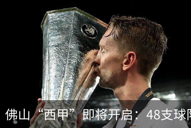 佛山“西甲”即将开启：48支球队在云秀山展开激烈角逐！