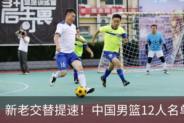 新老交替提速！中国男篮12人名单公布，王俊杰杨瀚森领衔，徐昕首秀