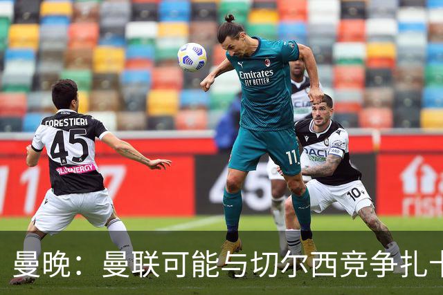 曼晚：曼联可能与切尔西竞争扎卡，他的领导力能填补卡塞米罗真空