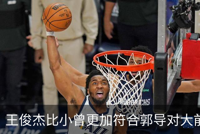 王俊杰比小曾更加符合郭导对大前锋的需要 赵继伟组织进攻任务重