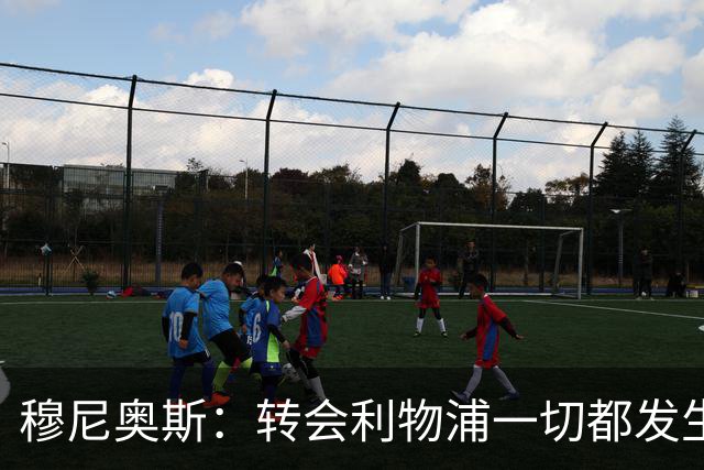 穆尼奥斯：转会利物浦一切都发生得太快，但你不能让这种机会溜走