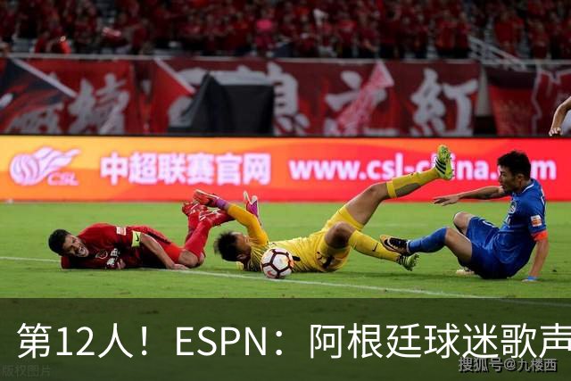 第12人！ESPN：阿根廷球迷歌声从未中断 唱着"想看到第4颗星闪耀"