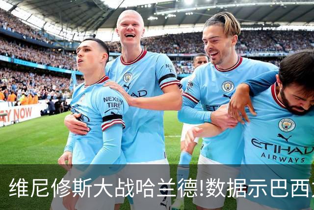 维尼修斯大战哈兰德!数据示巴西力克挪威晋级