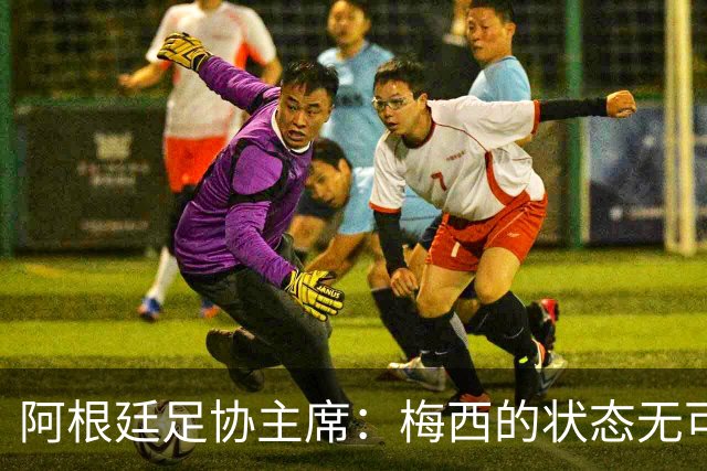 阿根廷足协主席：梅西的状态无可挑剔，真希望他能陪伴我们更久