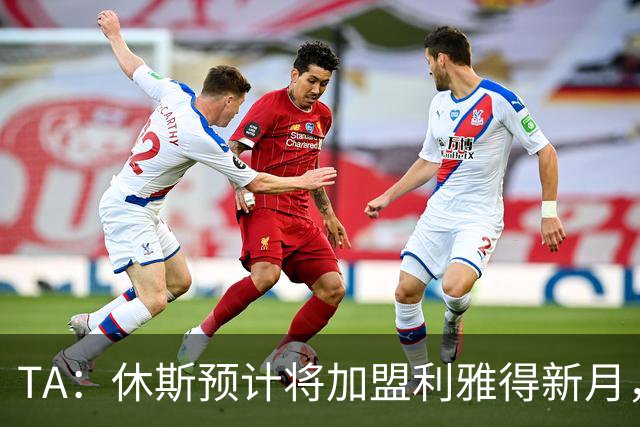 TA：休斯预计将加盟利雅得新月，他正投入利物浦夏窗工作